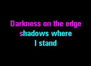 Darkness on the edge

shadows where
I stand