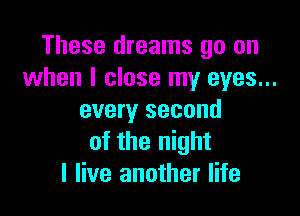 These dreams go on
when I close my eyes...

every second
of the night
I live another life