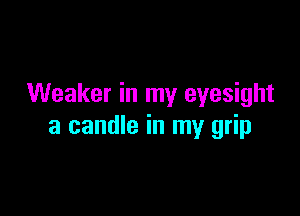 Weaker in my eyesight

a candle in my grip