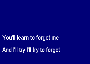 You'll learn to forget me

And I'll try I'll try to forget