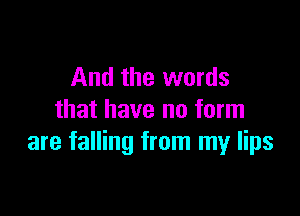 And the words

that have no form
are falling from my lips