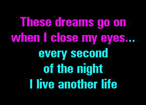 These dreams go on
when I close my eyes...

every second
of the night
I live another life