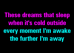 These dreams that sleep
when it's cold outside
every moment I'm awake
the further I'm away