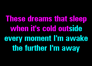 These dreams that sleep
when it's cold outside
every moment I'm awake
the further I'm away