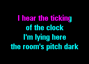 I hear the ticking
of the clock

I'm lying here
the room's pitch dark