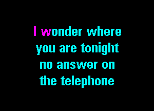 I wonder where
you are tonight

no answer on
the telephone