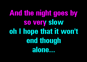 And the night goes by
so very slow

oh I hope that it won't
end though
alone...