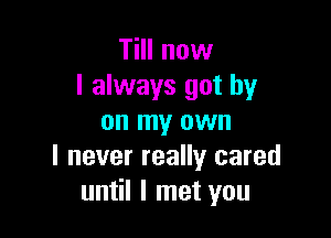 TiII now
I always got by

on my own
I never really cared
until I met you