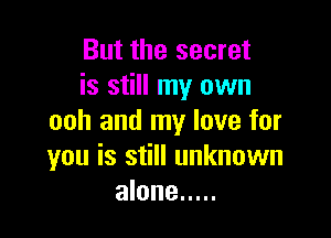 But the secret
is still my own

ooh and my love for
you is still unknown
alone .....