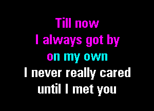 TiII now
I always got by

on my own
I never really cared
until I met you