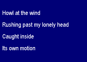 Howl at the wind

Rushing past my lonely head

Caught inside

Its own motion