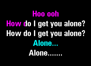 Hoo ooh
How do I get you alone?

How do I get you alone?
Alone...
Alone .......