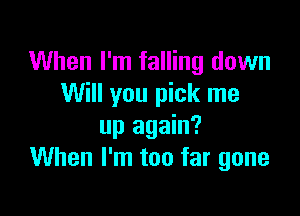 When I'm falling down
Will you pick me

up again?
When I'm too far gone