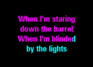 When I'm staring
down the barrel

When I'm blinded
by the lights