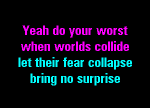 Yeah do your worst
when worlds collide

let their fear collapse
bring no surprise