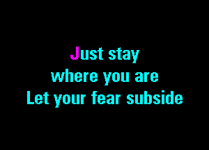 Just stay

where you are
Let your fear subside