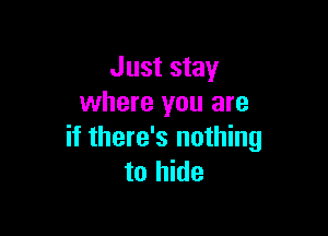 Just stay
where you are

if there's nothing
to hide