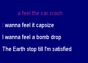 a feel the car crash

I wanna feel it capsize

lwanna feel a bomb drop

The Earth stop till I'm satisfied