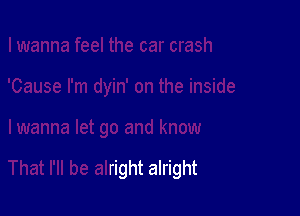 I know

That I'll be alright alright