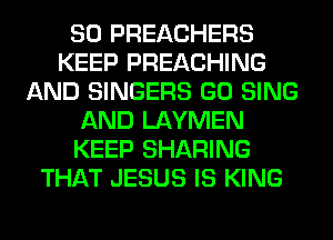 SO PREACHERS
KEEP PREACHING
AND SINGERS GO SING
AND LAYMEN
KEEP SHARING
THAT JESUS IS KING