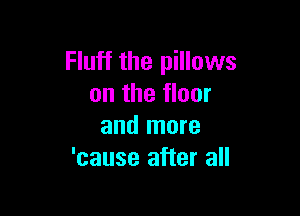 Fluff the pillows
on the floor

and more
'cause after all