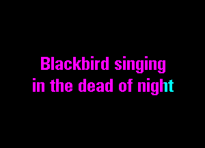 Blackbird singing

in the dead of night