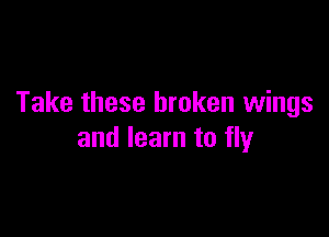 Take these broken wings

and learn to fly