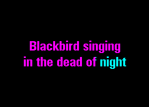 Blackbird singing

in the dead of night