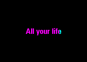 All your life