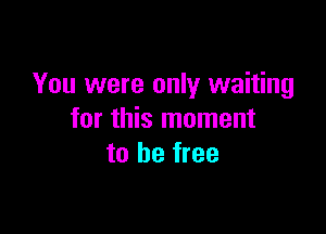 You were only waiting

for this moment
to be free