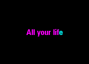 All your life