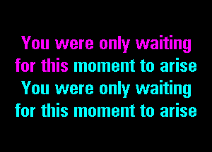 You were only waiting
for this moment to arise
You were only waiting
for this moment to arise