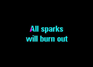 All sparks

will burn out