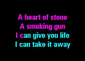 A heart of stone
A smoking gun

I can give you life
I can take it away