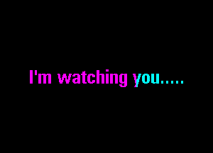 I'm watching you .....