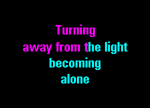 Turning
away from the light

becoming
alone