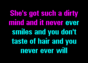 She's got such a dirty
mind and it never ever
smiles and you don't
taste of hair and you
never ever will