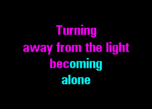 Turning
away from the light

becoming
alone