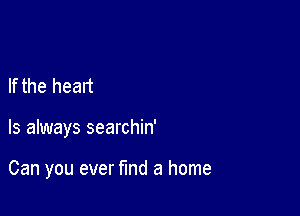 If the heart

ls always searchin'

Can you ever fund a home