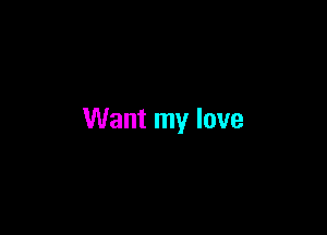 Want my love