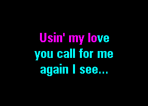 Usin' my love

you call for me
again I see...