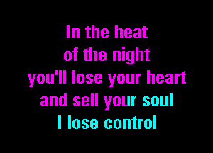 In the heat
of the night

you'll lose your heart
and sell your soul
I lose control