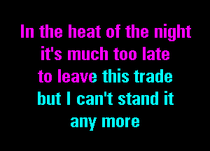 In the heat of the night
it's much too late
to leave this trade
but I can't stand it
any more