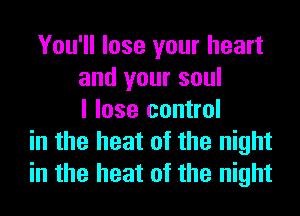 You'll lose your heart
and your soul
I lose control
in the heat of the night
in the heat of the night