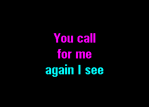 You call

for me
again I see