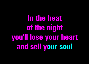 In the heat
of the night

you'll lose your heart
and sell your soul