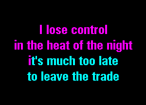 I lose control
in the heat of the night

it's much too late
to leave the trade