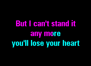 But I can't stand it

any more
you'll lose your heart