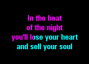 In the heat
of the night

you'll lose your heart
and sell your soul