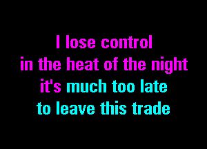 I lose control
in the heat of the night

it's much too late
to leave this trade